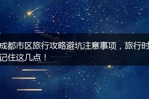 成都市区旅行攻略避坑注意事项，旅行时记住这几点！