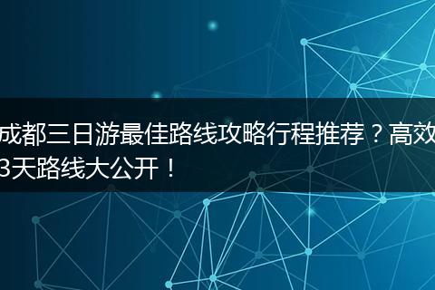 成都三日游最佳路线攻略行程推荐？高效3天路线大公开！