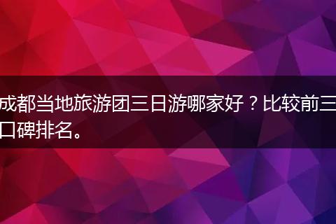 成都当地旅游团三日游哪家好？比较前三口碑排名。