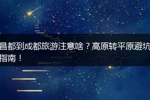 昌都到成都旅游注意啥？高原转平原避坑指南！