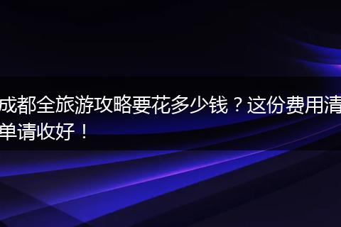 成都全旅游攻略要花多少钱？这份费用清单请收好！