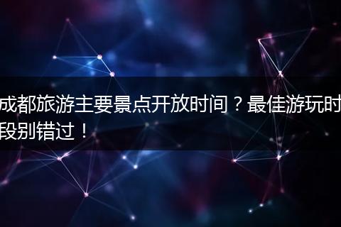 成都旅游主要景点开放时间？最佳游玩时段别错过！