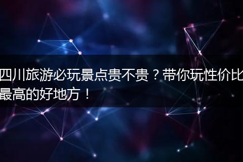 四川旅游必玩景点贵不贵？带你玩性价比最高的好地方！