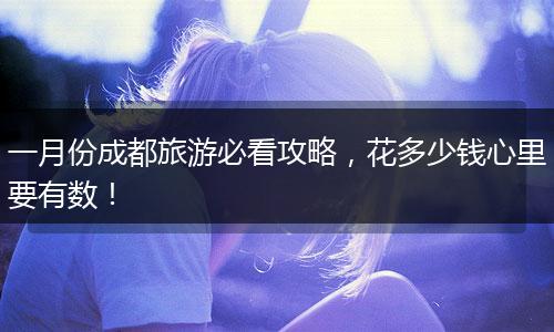 一月份成都旅游必看攻略，花多少钱心里要有数！