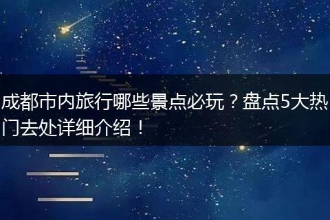 成都市内旅行哪些景点必玩？盘点5大热门去处详细介绍！