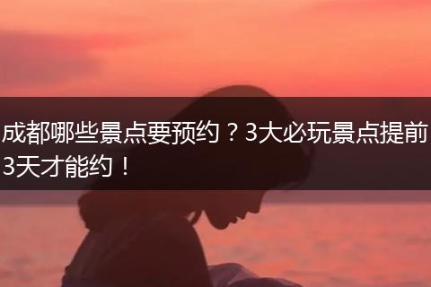成都哪些景点要预约？3大必玩景点提前3天才能约！