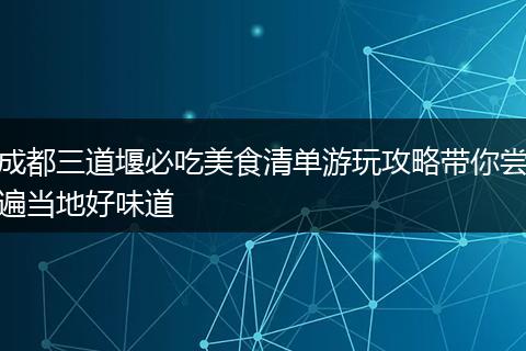 成都三道堰必吃美食清单游玩攻略带你尝遍当地好味道