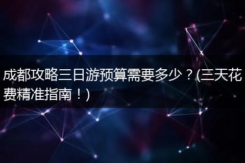 成都攻略三日游预算需要多少？(三天花费精准指南！)