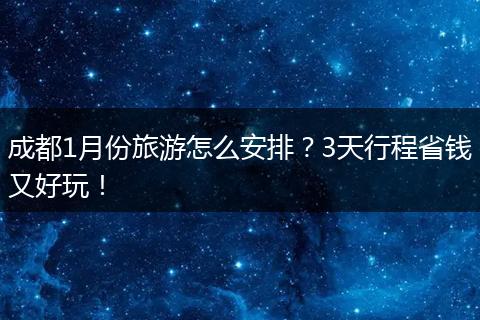 成都1月份旅游怎么安排？3天行程省钱又好玩！