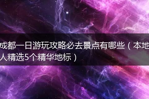 成都一日游玩攻略必去景点有哪些（本地人精选5个精华地标）