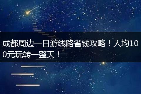 成都周边一日游线路省钱攻略！人均100元玩转一整天！