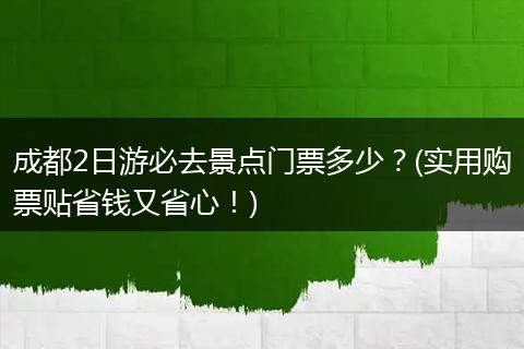 成都2日游必去景点门票多少？(实用购票贴省钱又省心！)