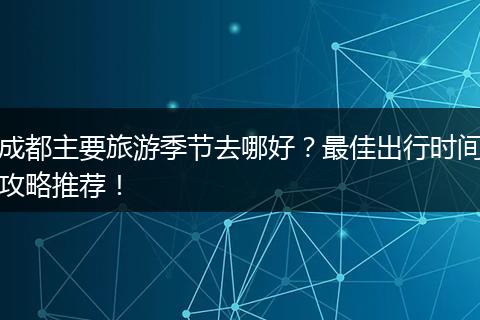 成都主要旅游季节去哪好？最佳出行时间攻略推荐！