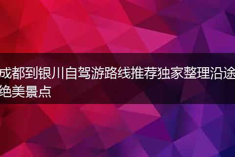 成都到银川自驾游路线推荐独家整理沿途绝美景点