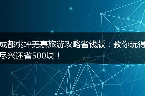 成都桃坪羌寨旅游攻略省钱版：教你玩得尽兴还省500块！