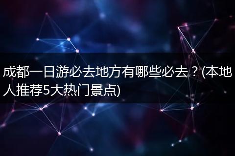 成都一日游必去地方有哪些必去？(本地人推荐5大热门景点)