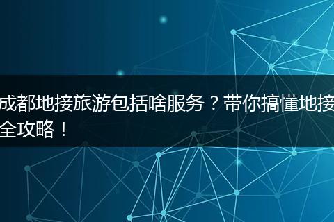 成都地接旅游包括啥服务？带你搞懂地接全攻略！