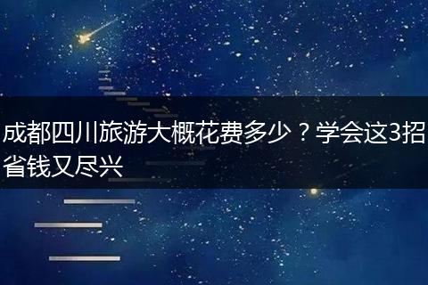 成都四川旅游大概花费多少？学会这3招省钱又尽兴