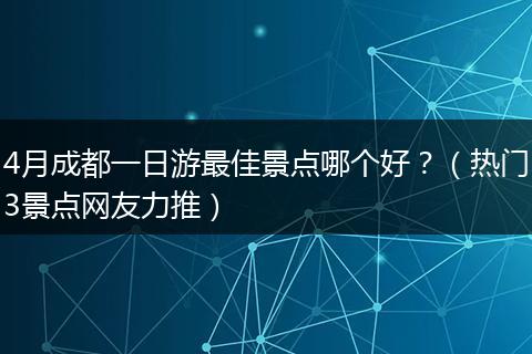 4月成都一日游最佳景点哪个好？（热门3景点网友力推）