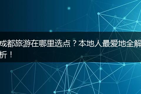 成都旅游在哪里选点？本地人最爱地全解析！