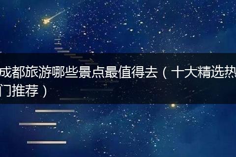 成都旅游哪些景点最值得去（十大精选热门推荐）
