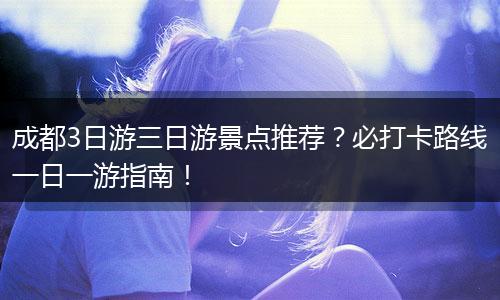 成都3日游三日游景点推荐？必打卡路线一日一游指南！