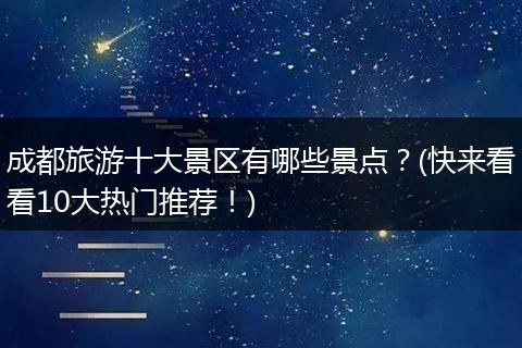 成都旅游十大景区有哪些景点？(快来看看10大热门推荐！)