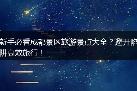 新手必看成都景区旅游景点大全？避开陷阱高效旅行！