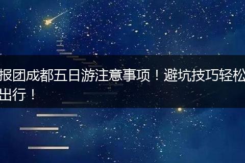 报团成都五日游注意事项！避坑技巧轻松出行！