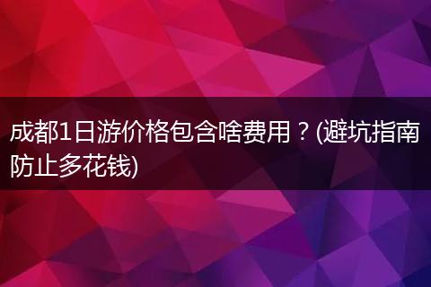 成都1日游价格包含啥费用？(避坑指南防止多花钱)