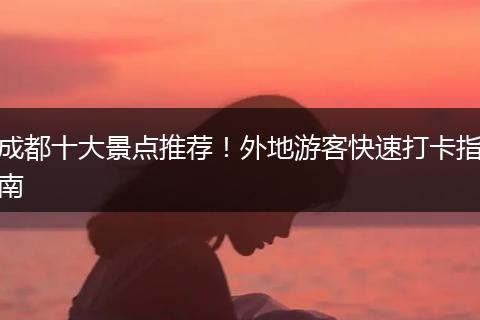 成都十大景点推荐！外地游客快速打卡指南