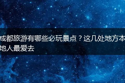 成都旅游有哪些必玩景点？这几处地方本地人最爱去