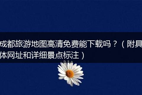 成都旅游地图高清免费能下载吗？（附具体网址和详细景点标注）