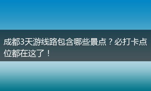 成都3天游线路包含哪些景点？必打卡点位都在这了！