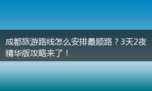 成都旅游路线怎么安排最顺路？3天2夜精华版攻略来了！