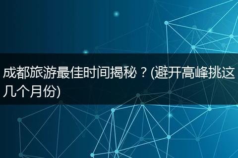 成都旅游最佳时间揭秘？(避开高峰挑这几个月份)