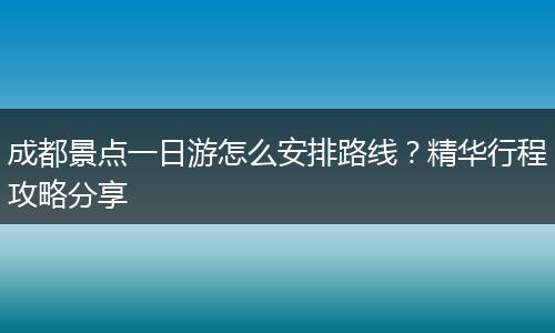 成都景点一日游怎么安排路线？精华行程攻略分享