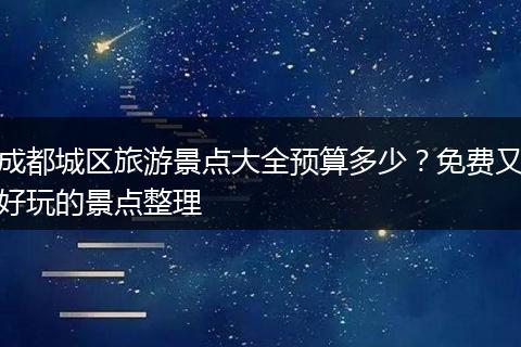 成都城区旅游景点大全预算多少？免费又好玩的景点整理