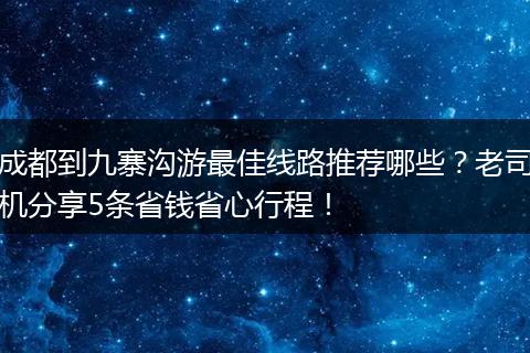 成都到九寨沟游最佳线路推荐哪些？老司机分享5条省钱省心行程！