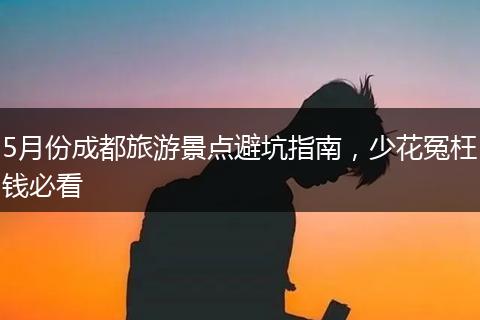 5月份成都旅游景点避坑指南，少花冤枉钱必看