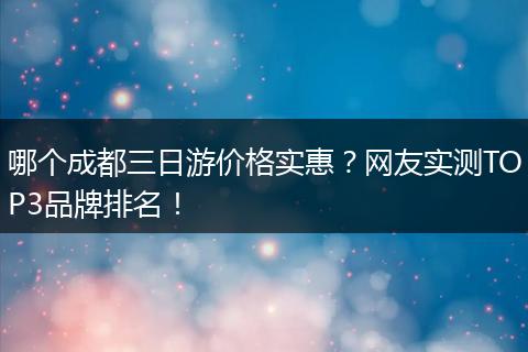 哪个成都三日游价格实惠？网友实测TOP3品牌排名！
