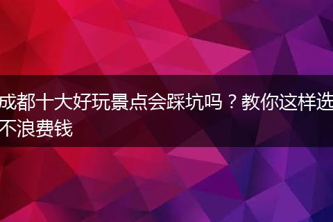 成都十大好玩景点会踩坑吗？教你这样选不浪费钱
