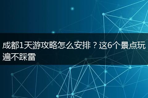 成都1天游攻略怎么安排？这6个景点玩遍不踩雷