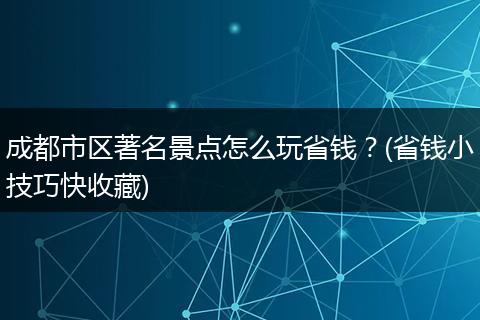 成都市区著名景点怎么玩省钱？(省钱小技巧快收藏)
