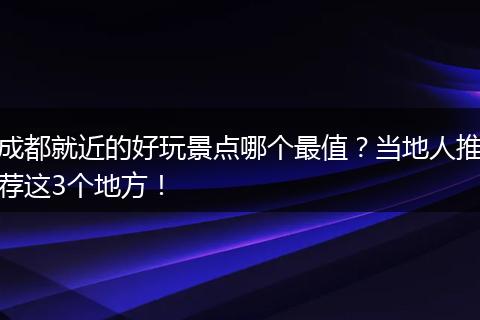 成都就近的好玩景点哪个最值？当地人推荐这3个地方！