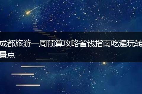 成都旅游一周预算攻略省钱指南吃遍玩转景点