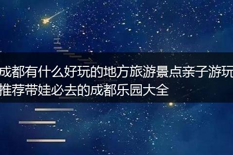 成都有什么好玩的地方旅游景点亲子游玩推荐带娃必去的成都乐园大全
