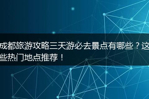 成都旅游攻略三天游必去景点有哪些？这些热门地点推荐！
