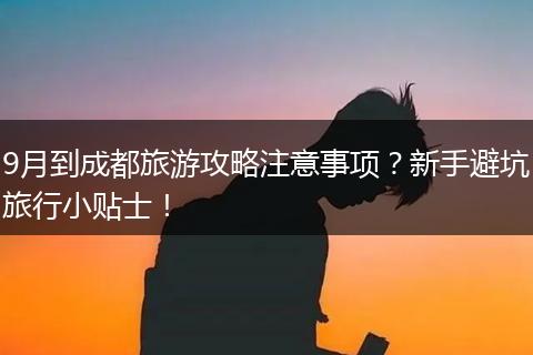 9月到成都旅游攻略注意事项？新手避坑旅行小贴士！