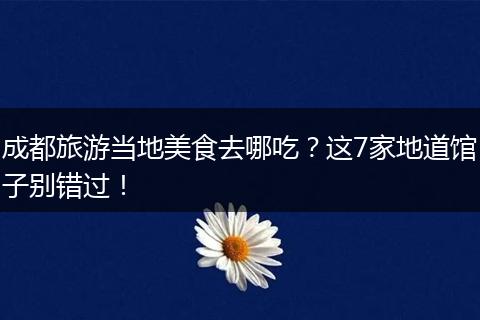 成都旅游当地美食去哪吃？这7家地道馆子别错过！